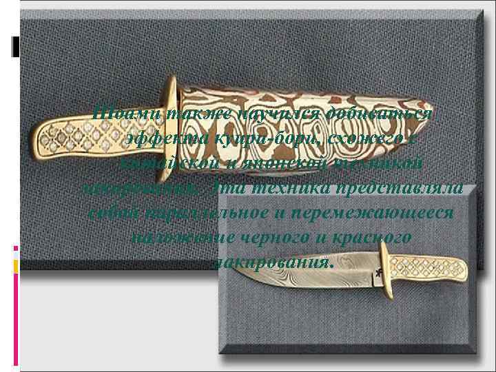 Шоами также научился добиваться эффекта куири-бори, схожего с китайской и японской техникой лакирования. Эта