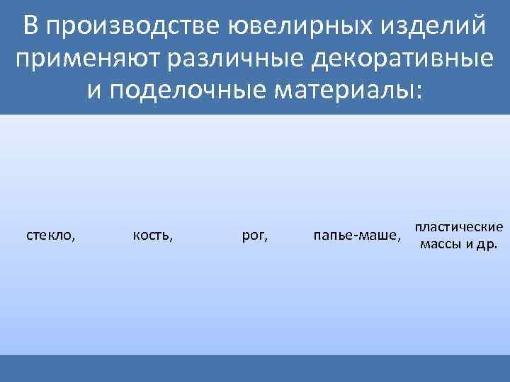 В производстве ювелирных изделий применяют различные декоративные и поделочные материалы: стекло, кость, рог, папье
