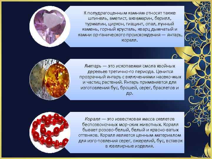 К полудрагоценным камням относят также шпинель, аметист, аквамарин, берилл, турмалин, циркон, гиацинт, опал, лунный