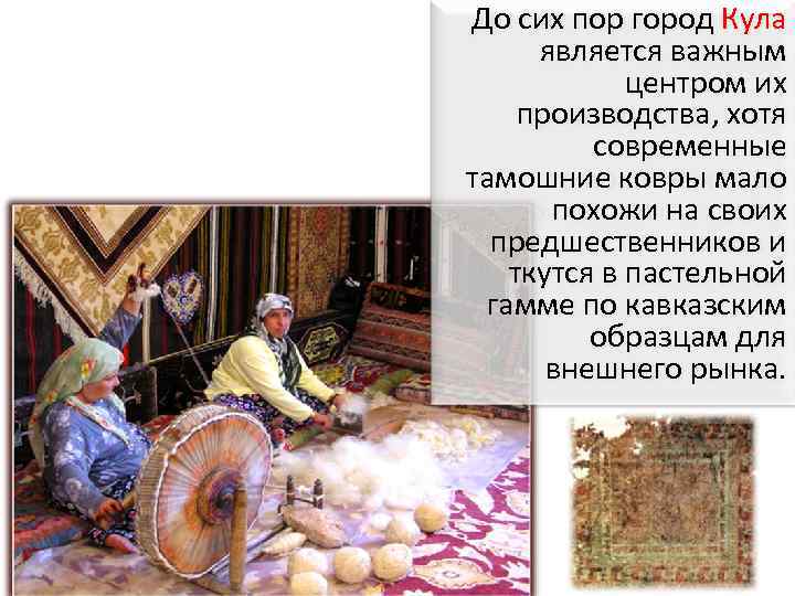 До сих пор город Кула является важным центром их производства, хотя современные тамошние ковры
