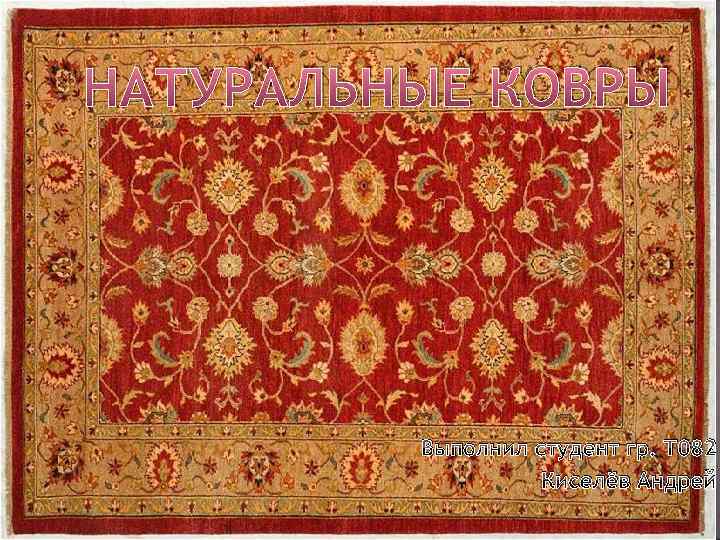 НАТУРАЛЬНЫЕ КОВРЫ Выполнил студент гр. Т 082 Киселёв Андрей 