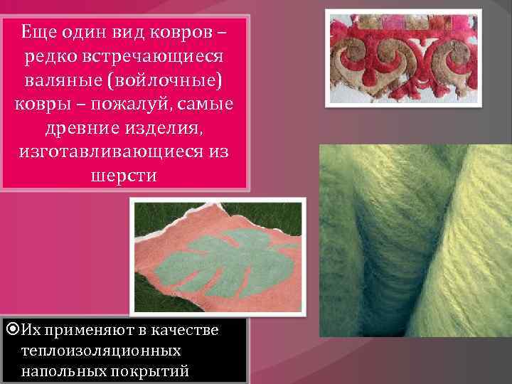 Еще один вид ковров – редко встречающиеся валяные (войлочные) ковры – пожалуй, самые древние