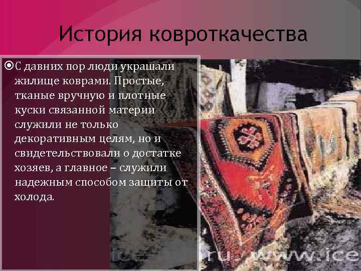 История ковроткачества С давних пор люди украшали жилище коврами. Простые, тканые вручную и плотные