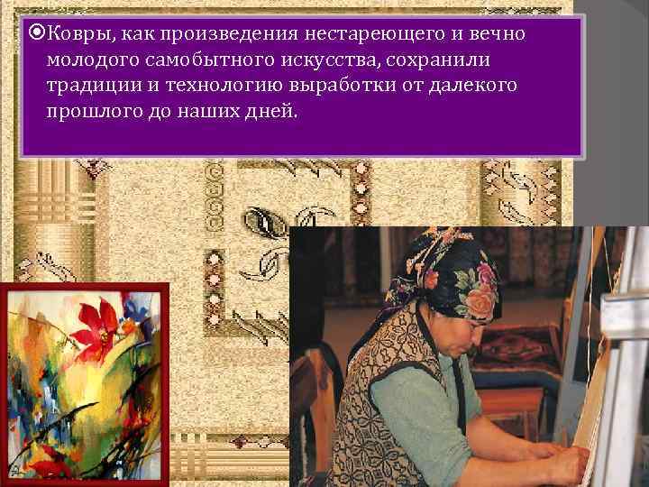  Ковры, как произведения нестареющего и вечно молодого самобытного искусства, сохранили традиции и технологию
