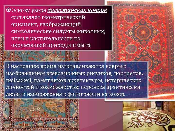  Основу узора дагестанских ковров составляет геометрический орнамент, изображающий символические силуэты животных, птиц и