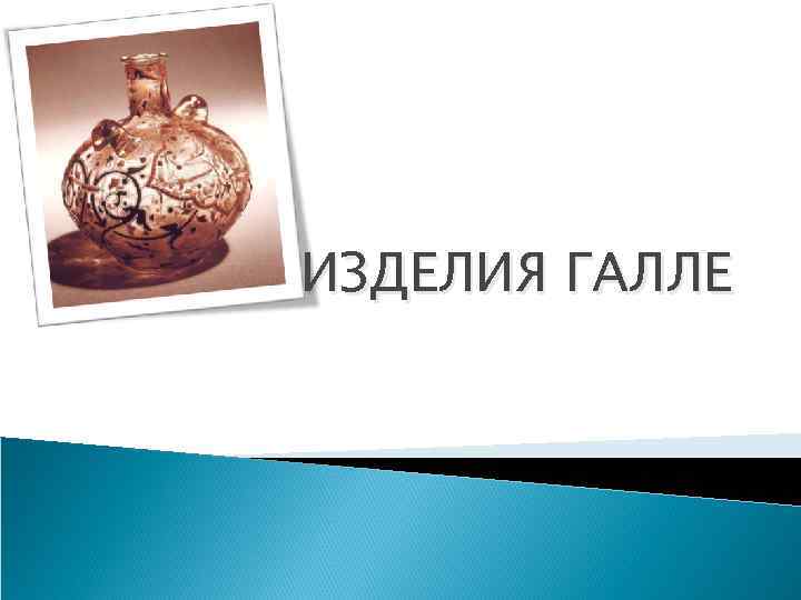 ИЗДЕЛИЯ ГАЛЛЕ 