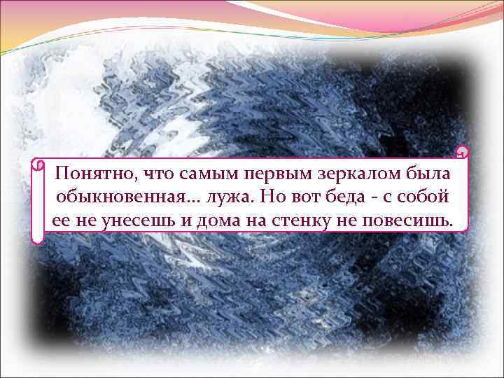 Понятно, что самым первым зеркалом была обыкновенная. . . лужа. Но вот беда -