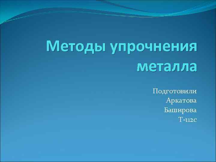 Методы упрочнения металла Подготовили Аркатова Баширова Т-112 с 