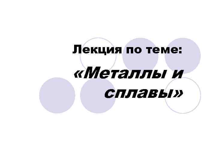 Лекция по теме: «Металлы и сплавы» 