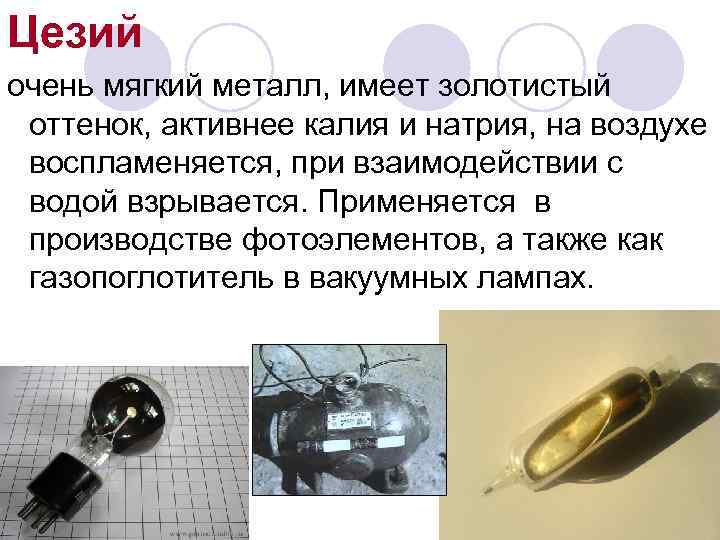 Цезий очень мягкий металл, имеет золотистый оттенок, активнее калия и натрия, на воздухе воспламеняется,