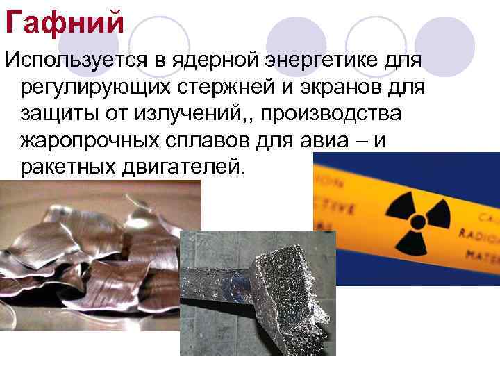 Гафний Используется в ядерной энергетике для регулирующих стержней и экранов для защиты от излучений,