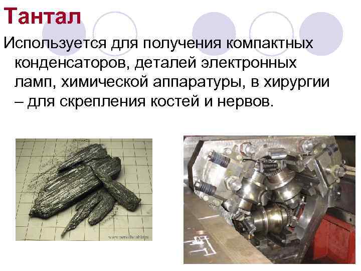 Тантал Используется для получения компактных конденсаторов, деталей электронных ламп, химической аппаратуры, в хирургии –