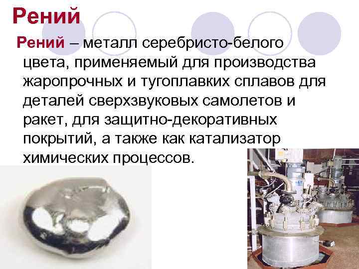 Рений – металл серебристо-белого цвета, применяемый для производства жаропрочных и тугоплавких сплавов для деталей