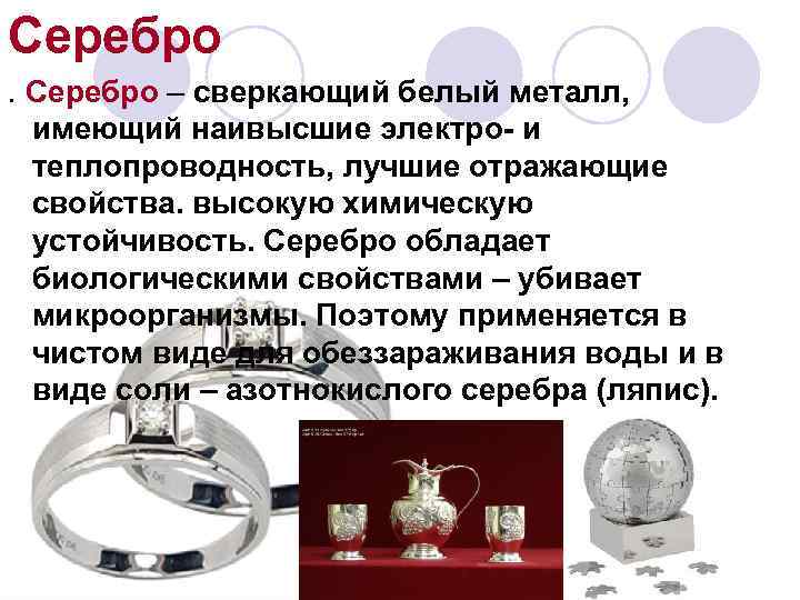 Серебро – сверкающий белый металл, имеющий наивысшие электро- и теплопроводность, лучшие отражающие свойства. высокую