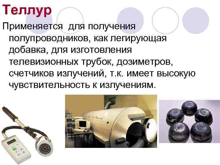 Теллур Применяется для получения полупроводников, как легирующая добавка, для изготовления телевизионных трубок, дозиметров, счетчиков