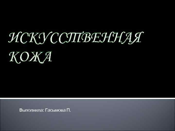 ИСКУССТВЕННАЯ КОЖА Выполнила: Гасымова П. 