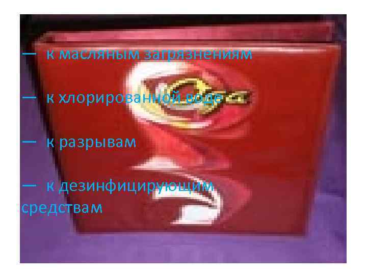 — к масляным загрязнениям — к хлорированной воде — к разрывам — к дезинфицирующим