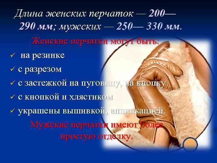 Длина женских перчаток — 200— 290 мм; мужских — 250— 330 мм. Женские перчатки