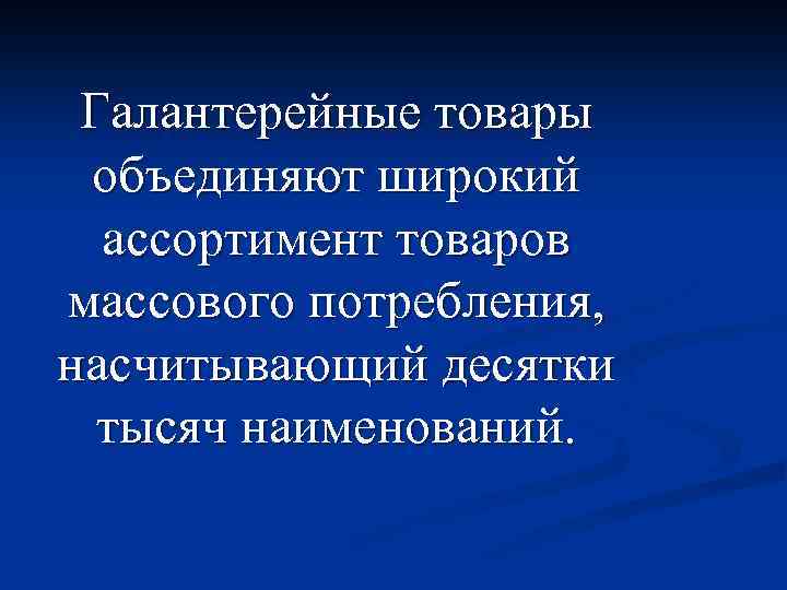 Галантерейные товары объединяют широкий ассортимент товаров массового потребления, насчитывающий десятки тысяч наименований. 