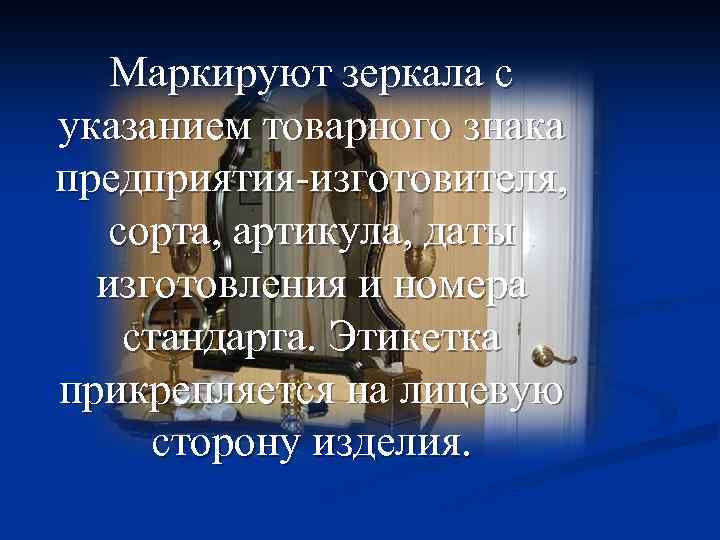 Маркируют зеркала с указанием товарного знака предприятия-изготовителя, сорта, артикула, даты изготовления и номера стандарта.