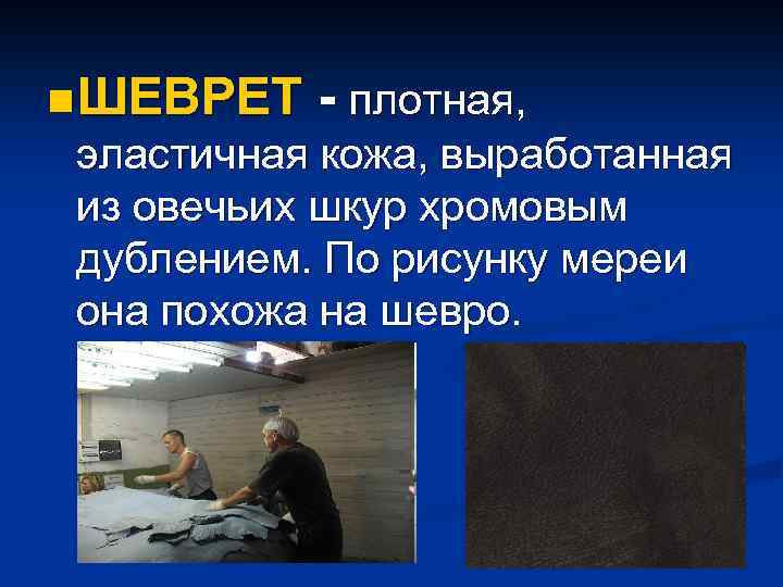 n ШЕВРЕТ - плотная, эластичная кожа, выработанная из овечьих шкур хромовым дублением. По рисунку