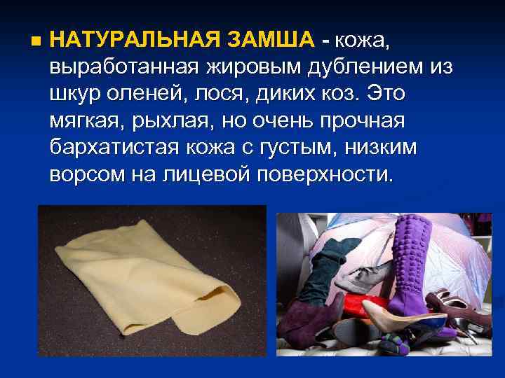 n НАТУРАЛЬНАЯ ЗАМША - кожа, выработанная жировым дублением из шкур оленей, лося, диких коз.