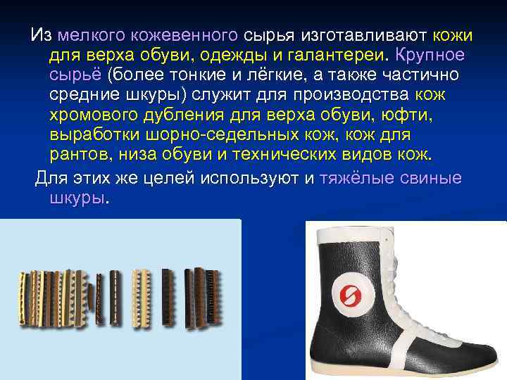 Из мелкого кожевенного сырья изготавливают кожи для верха обуви, одежды и галантереи. Крупное сырьё