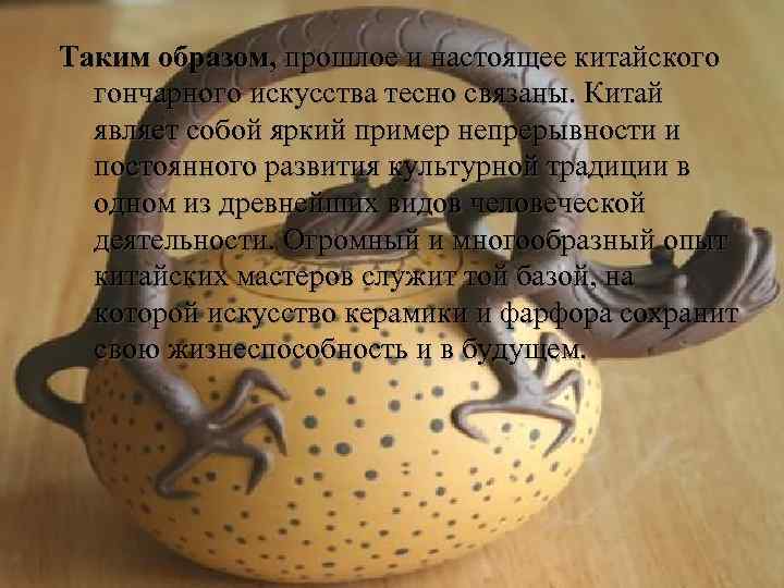 Таким образом, прошлое и настоящее китайского гончарного искусства тесно связаны. Китай являет собой яркий