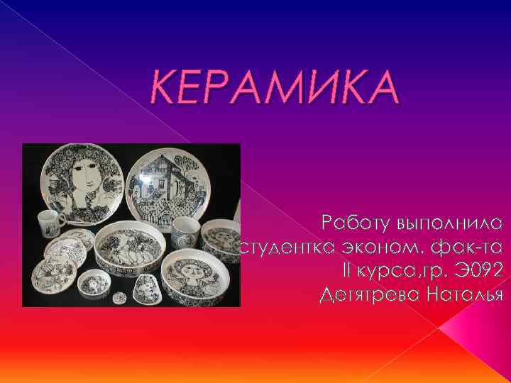 КЕРАМИКА Работу выполнила студентка эконом. фак-та II курса, гр. Э 092 Дегятрева Наталья 
