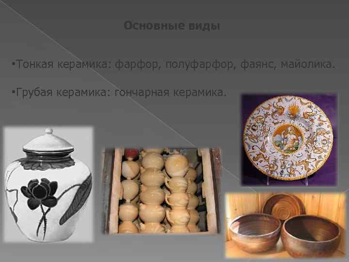 Основные виды • Тонкая керамика: фарфор, полуфарфор, фаянс, майолика. • Грубая керамика: гончарная керамика.