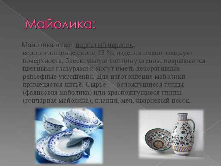Майолика: Майолика имеет пористый черепок, водопоглощение около 15 %, изделия имеют гладкую поверхность, блеск,