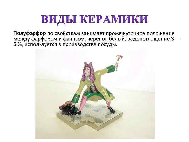 Полуфарфор по свойствам занимает промежуточное положение между фарфором и фаянсом, черепок белый, водопоглощение 3