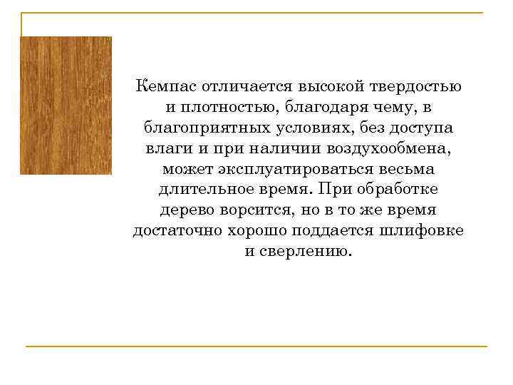 Кемпас отличается высокой твердостью и плотностью, благодаря чему, в благоприятных условиях, без доступа влаги