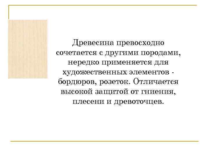 Древесина превосходно сочетается с другими породами, нередко применяется для художественных элементов бордюров, розеток. Отличается