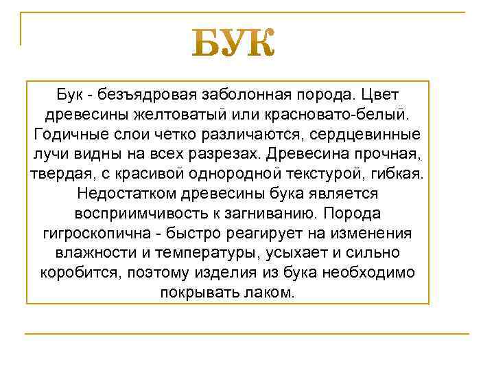 Бук - безъядровая заболонная порода. Цвет древесины желтоватый или красновато-белый. Годичные слои четко различаются,