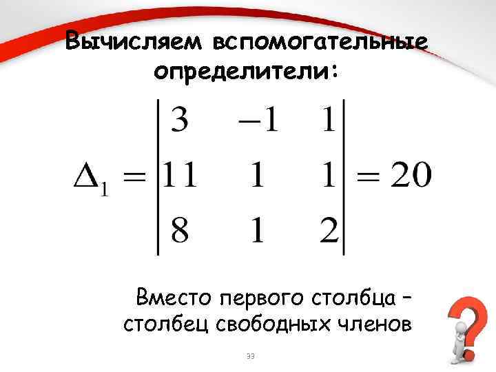 Вычисляем вспомогательные определители: Вместо первого столбца – столбец свободных членов 33 