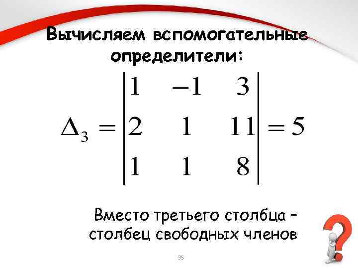 Вычисляем вспомогательные определители: Вместо третьего столбца – столбец свободных членов 35 