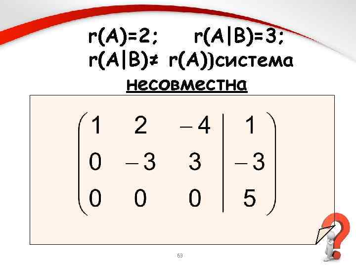 r(A)=2; r(A|B)=3; r(A|B)≠ r(A))система несовместна 63 