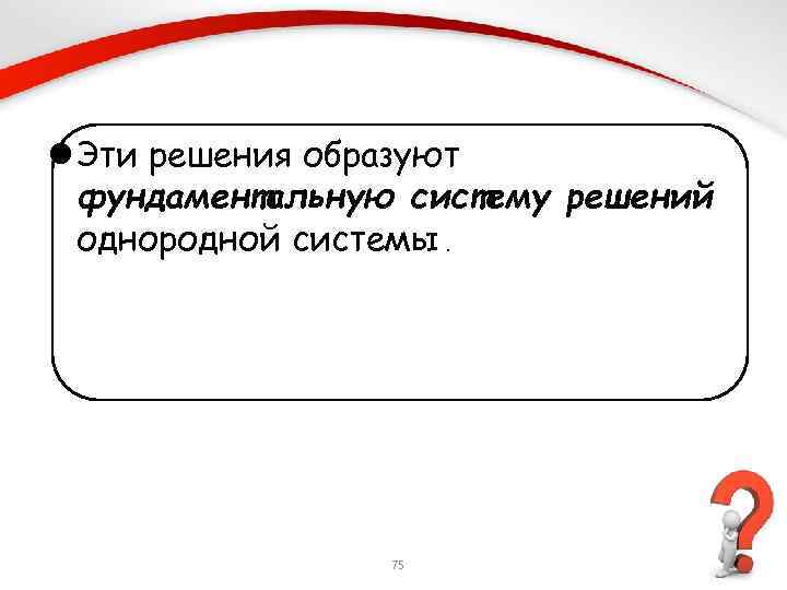 l Эти решения образуют фундаментальную систему решений однородной системы. 75 