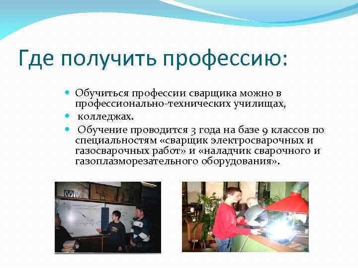 Где получить профессию: Обучиться профессии сварщика можно в профессионально-технических училищах, колледжах. Обучение проводится 3