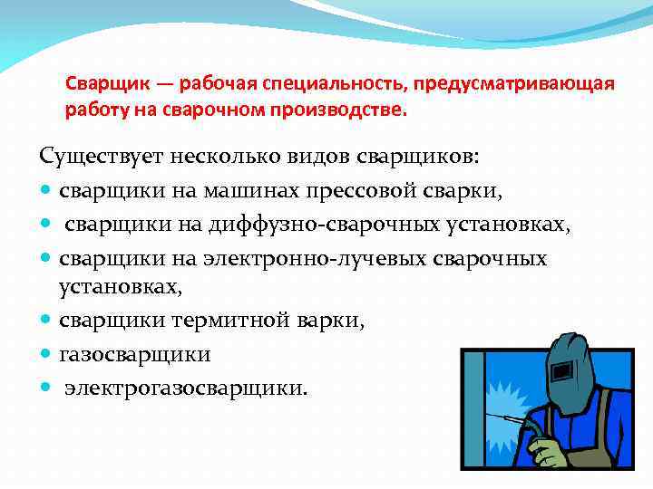 Сварщик — рабочая специальность, предусматривающая работу на сварочном производстве. Существует несколько видов сварщиков: сварщики