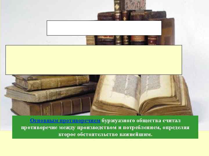Основным противоречием буржуазного общества считал противоречие между производством и потреблением, определяя второе обстоятельство важнейшим.