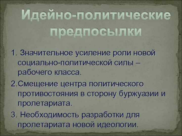 Идейно-политические предпосылки 1. Значительное усиление роли новой социально-политической силы – рабочего класса. 2. Смещение