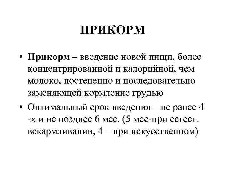ПРИКОРМ • Прикорм – введение новой пищи, более концентрированной и калорийной, чем молоко, постепенно