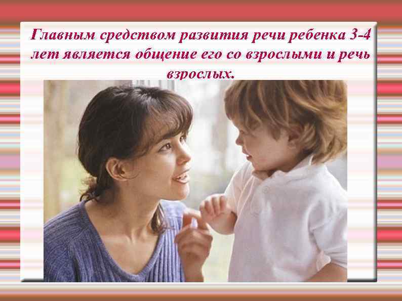 Главным средством развития речи ребенка 3 -4 лет является общение его со взрослыми и