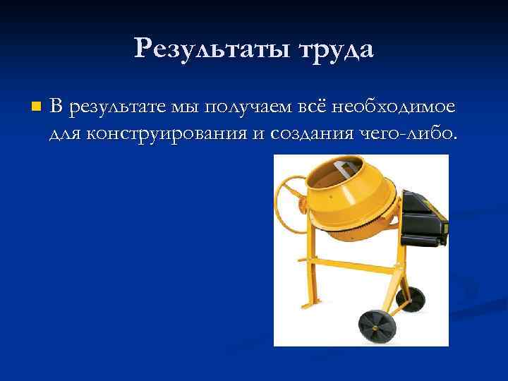 Результаты труда n В результате мы получаем всё необходимое для конструирования и создания чего-либо.