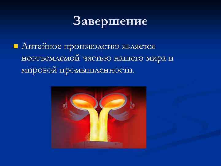 Завершение n Литейное производство является неотъемлемой частью нашего мира и мировой промышленности. 
