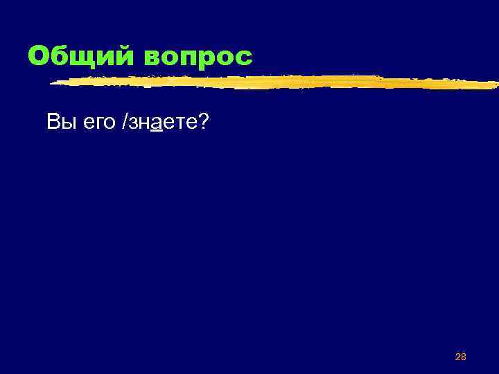 Общий вопрос Вы его /знаете? 28 