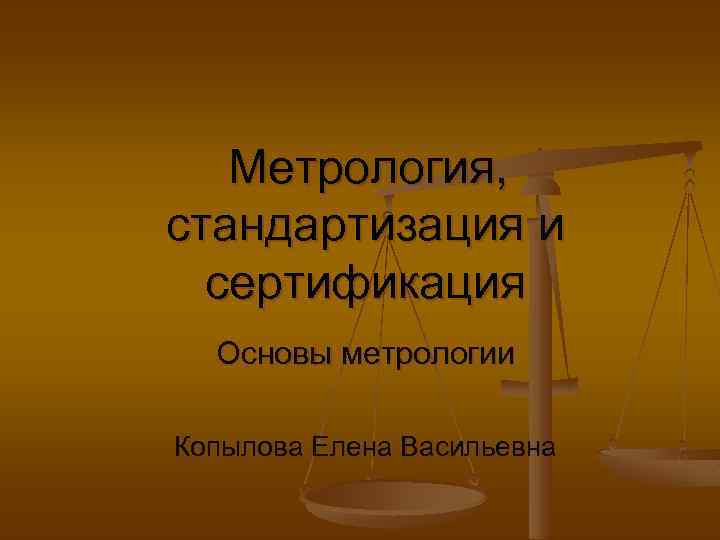 Метрология, стандартизация и сертификация Основы метрологии Копылова Елена Васильевна 