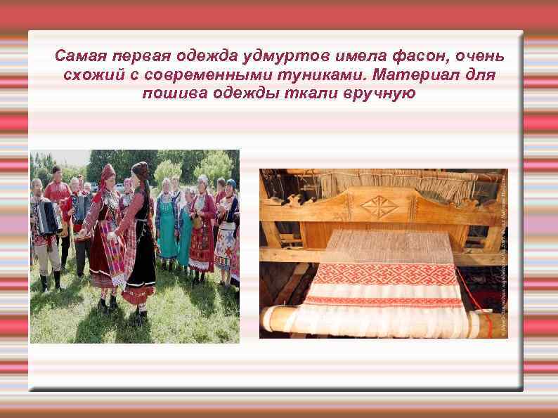 Самая первая одежда удмуртов имела фасон, очень схожий с современными туниками. Материал для пошива
